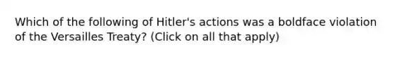 Which of the following of Hitler's actions was a boldface violation of the Versailles Treaty? (Click on all that apply)