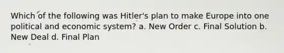 Which of the following was Hitler's plan to make Europe into one political and economic system? a. New Order c. Final Solution b. New Deal d. Final Plan