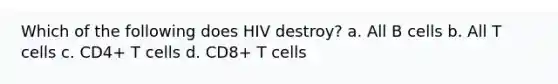 Which of the following does HIV destroy? a. All B cells b. All T cells c. CD4+ T cells d. CD8+ T cells