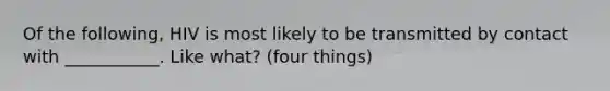 Of the following, HIV is most likely to be transmitted by contact with ___________. Like what? (four things)