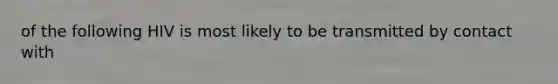 of the following HIV is most likely to be transmitted by contact with