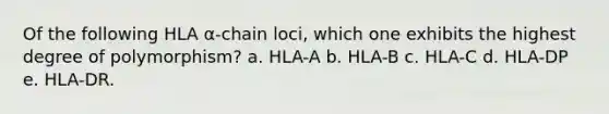 Of the following HLA α-chain loci, which one exhibits the highest degree of polymorphism? a. HLA-A b. HLA-B c. HLA-C d. HLA-DP e. HLA-DR.