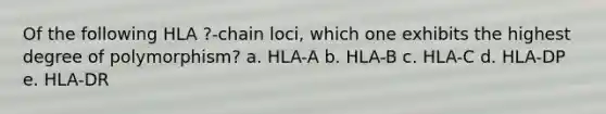 Of the following HLA ?-chain loci, which one exhibits the highest degree of polymorphism? a. HLA-A b. HLA-B c. HLA-C d. HLA-DP e. HLA-DR