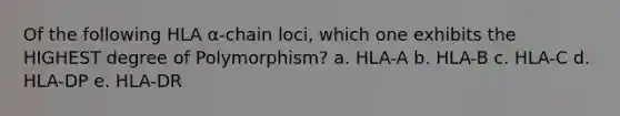 Of the following HLA α-chain loci, which one exhibits the HIGHEST degree of Polymorphism? a. HLA-A b. HLA-B c. HLA-C d. HLA-DP e. HLA-DR