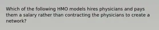 Which of the following HMO models hires physicians and pays them a salary rather than contracting the physicians to create a network?