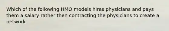 Which of the following HMO models hires physicians and pays them a salary rather then contracting the physicians to create a network