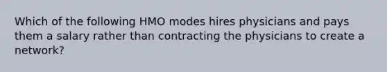 Which of the following HMO modes hires physicians and pays them a salary rather than contracting the physicians to create a network?