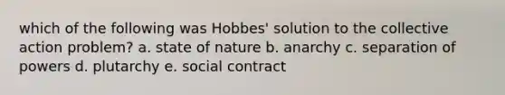 which of the following was Hobbes' solution to the collective action problem? a. state of nature b. anarchy c. separation of powers d. plutarchy e. social contract