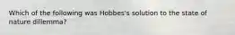 Which of the following was Hobbes's solution to the state of nature dillemma?