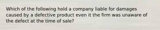 Which of the following hold a company liable for damages caused by a defective product even it the firm was unaware of the defect at the time of sale?