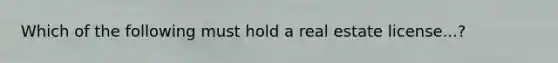 Which of the following must hold a real estate license...?
