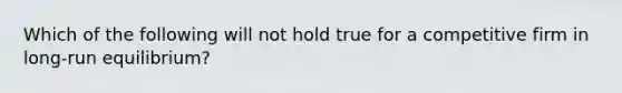 Which of the following will not hold true for a competitive firm in long-run equilibrium?