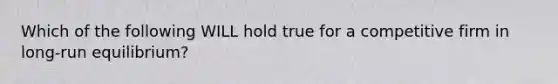 Which of the following WILL hold true for a competitive firm in long-run equilibrium?