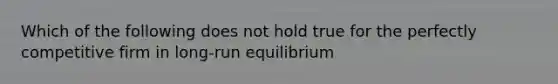 Which of the following does not hold true for the perfectly competitive firm in long-run equilibrium