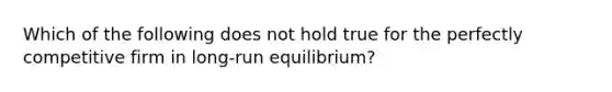 Which of the following does not hold true for the perfectly competitive firm in long-run equilibrium?