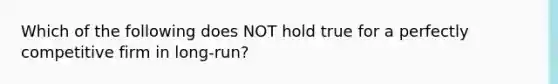 Which of the following does NOT hold true for a perfectly competitive firm in long-run?