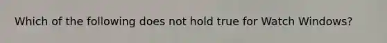 Which of the following does not hold true for Watch Windows?