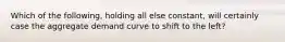 Which of the following, holding all else constant, will certainly case the aggregate demand curve to shift to the left?