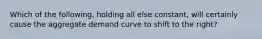 Which of the following, holding all else constant, will certainly cause the aggregate demand curve to shift to the right?