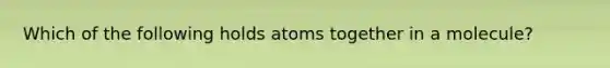 Which of the following holds atoms together in a molecule?