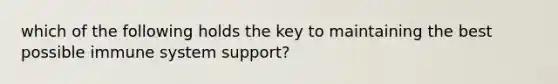 which of the following holds the key to maintaining the best possible immune system support?