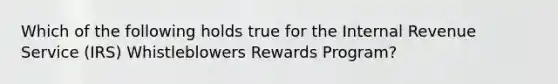 Which of the following holds true for the Internal Revenue Service (IRS) Whistleblowers Rewards Program?