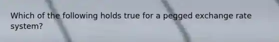 Which of the following holds true for a pegged exchange rate system?