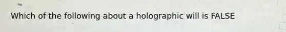 Which of the following about a holographic will is FALSE