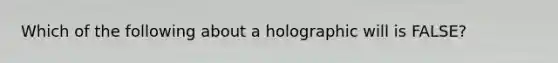 Which of the following about a holographic will is FALSE?