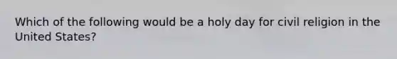 Which of the following would be a holy day for civil religion in the United States?