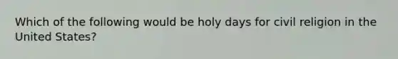 Which of the following would be holy days for civil religion in the United States?