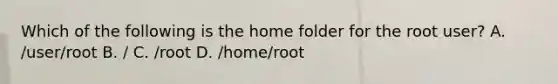 Which of the following is the home folder for the root user? A. /user/root B. / C. /root D. /home/root