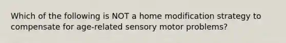 Which of the following is NOT a home modification strategy to compensate for age-related sensory motor problems?