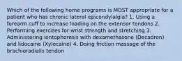 Which of the following home programs is MOST appropriate for a patient who has chronic lateral epicondylalgia? 1. Using a forearm cuff to increase loading on the extensor tendons 2. Performing exercises for wrist strength and stretching 3. Administering iontophoresis with dexamethasone (Decadron) and lidocaine (Xylocaine) 4. Doing friction massage of the brachioradialis tendon