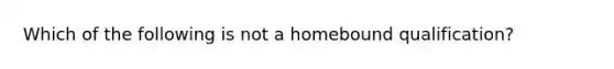 Which of the following is not a homebound qualification?