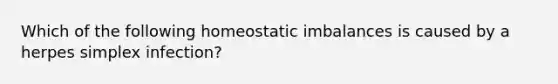 Which of the following homeostatic imbalances is caused by a herpes simplex infection?