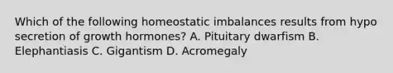 Which of the following homeostatic imbalances results from hypo secretion of growth hormones? A. Pituitary dwarfism B. Elephantiasis C. Gigantism D. Acromegaly