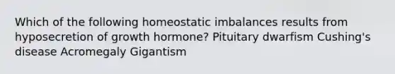 Which of the following homeostatic imbalances results from hyposecretion of growth hormone? Pituitary dwarfism Cushing's disease Acromegaly Gigantism