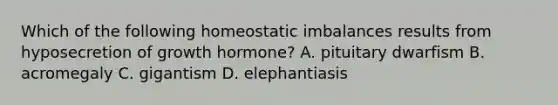 Which of the following homeostatic imbalances results from hyposecretion of growth hormone? A. pituitary dwarfism B. acromegaly C. gigantism D. elephantiasis