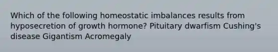 Which of the following homeostatic imbalances results from hyposecretion of growth hormone? Pituitary dwarfism Cushing's disease Gigantism Acromegaly