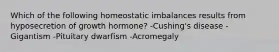 Which of the following homeostatic imbalances results from hyposecretion of growth hormone? -Cushing's disease -Gigantism -Pituitary dwarfism -Acromegaly