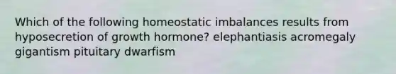 Which of the following homeostatic imbalances results from hyposecretion of growth hormone? elephantiasis acromegaly gigantism pituitary dwarfism