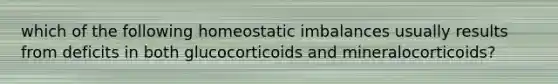 which of the following homeostatic imbalances usually results from deficits in both glucocorticoids and mineralocorticoids?