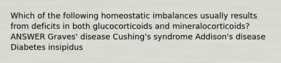 Which of the following homeostatic imbalances usually results from deficits in both glucocorticoids and mineralocorticoids? ANSWER Graves' disease Cushing's syndrome Addison's disease Diabetes insipidus