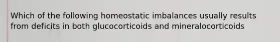 Which of the following homeostatic imbalances usually results from deficits in both glucocorticoids and mineralocorticoids