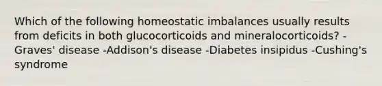 Which of the following homeostatic imbalances usually results from deficits in both glucocorticoids and mineralocorticoids? -Graves' disease -Addison's disease -Diabetes insipidus -Cushing's syndrome