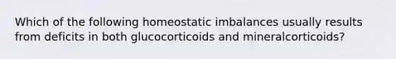 Which of the following homeostatic imbalances usually results from deficits in both glucocorticoids and mineralcorticoids?