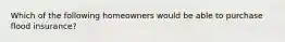 Which of the following homeowners would be able to purchase flood insurance?