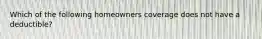 Which of the following homeowners coverage does not have a deductible?