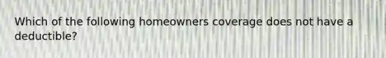 Which of the following homeowners coverage does not have a deductible?